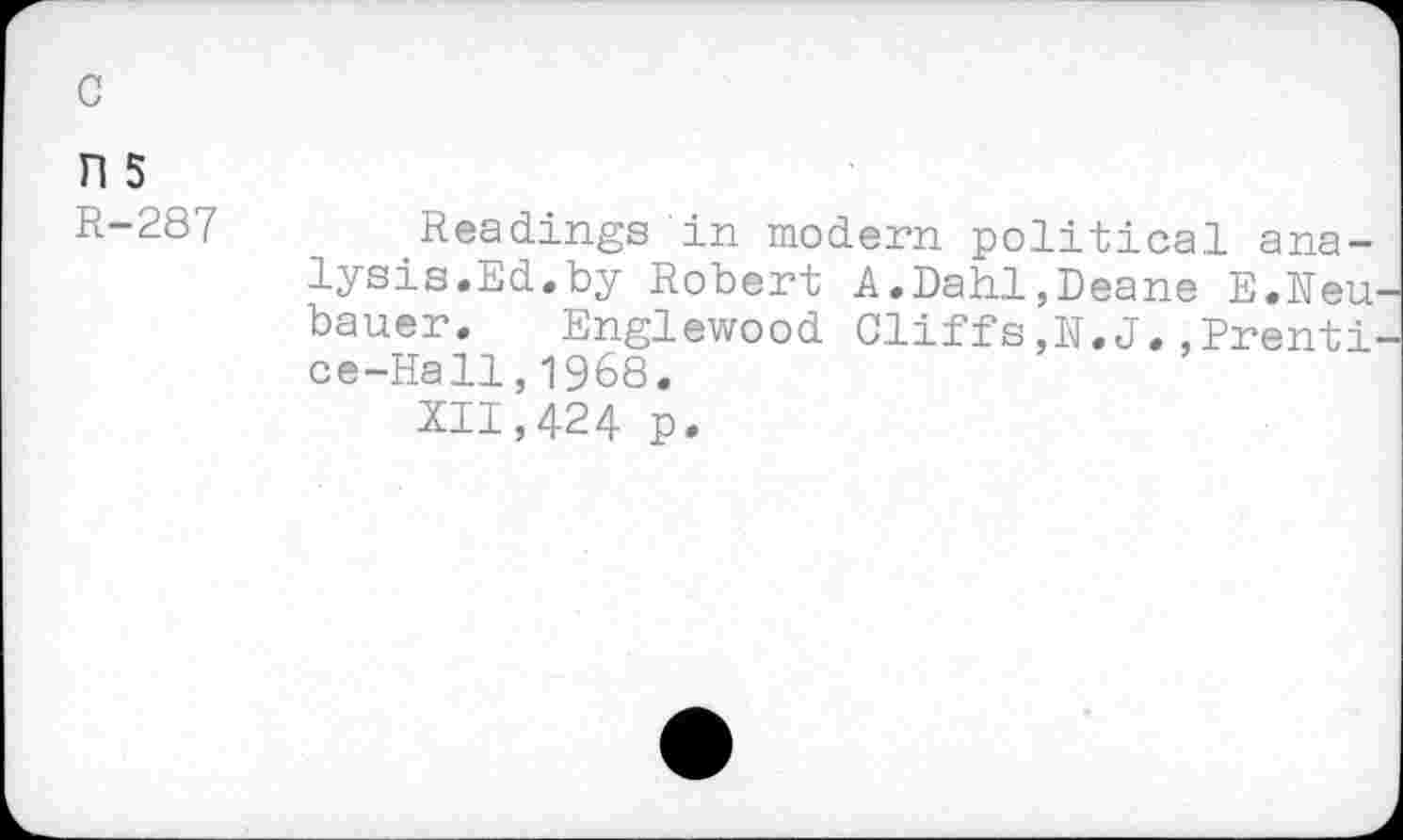 ﻿c
n 5
R-287
Readings in modern political analysis.Ed.by Robert A.Dahl,Deane E.Neu bauer. Englewood Cliffs,N.J.,Prenti ce-Hall,1968.
XII,424 p.